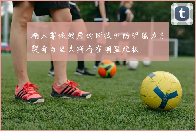 湖人需依赖詹姆斯提升防守能力东契奇与里夫斯存在明显短板