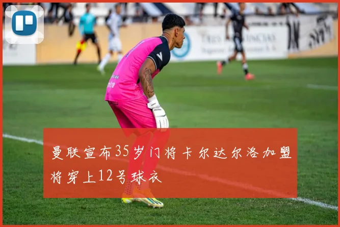 曼联宣布35岁门将卡尔达尔洛加盟将穿上12号球衣