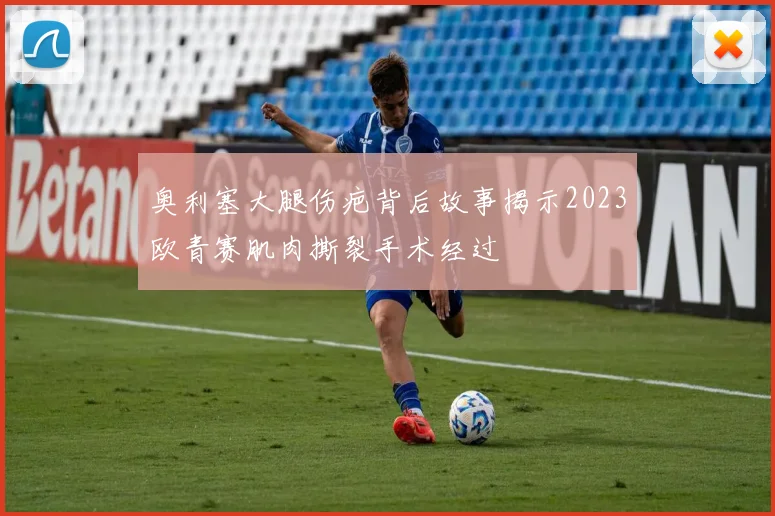 奥利塞大腿伤疤背后故事揭示2023欧青赛肌肉撕裂手术经过