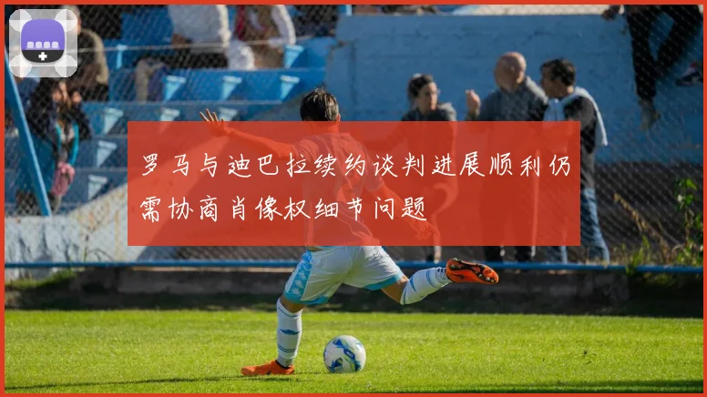 罗马与迪巴拉续约谈判进展顺利仍需协商肖像权细节问题
