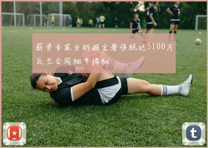 薪资专家分析掘金奢侈税达5100万瓦兰合同细节揭秘