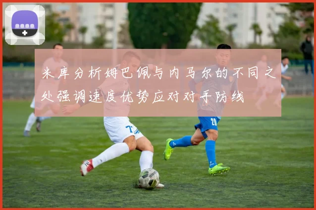 米库分析姆巴佩与内马尔的不同之处强调速度优势应对对手防线
