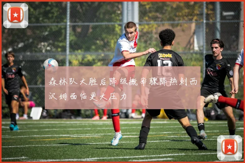 森林队大胜后降级概率骤降热刺西汉姆面临更大压力