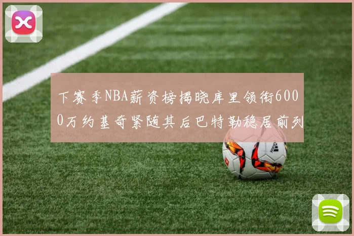 下赛季NBA薪资榜揭晓库里领衔6000万约基奇紧随其后巴特勒稳居前列