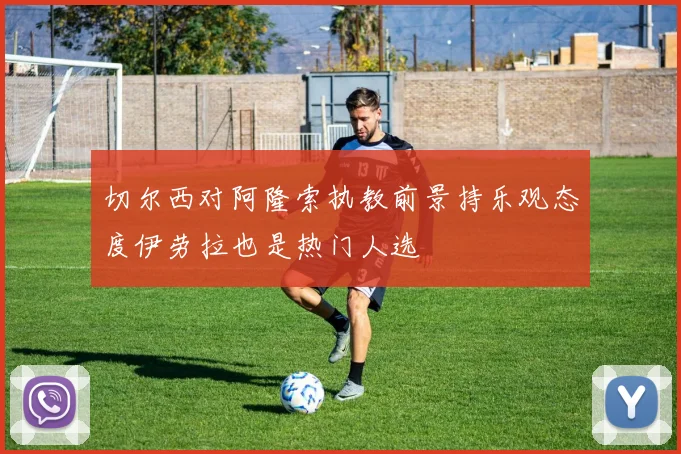 切尔西对阿隆索执教前景持乐观态度伊劳拉也是热门人选