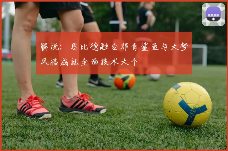 解说：恩比德融合邓肯鲨鱼与大梦风格成就全面技术大个
