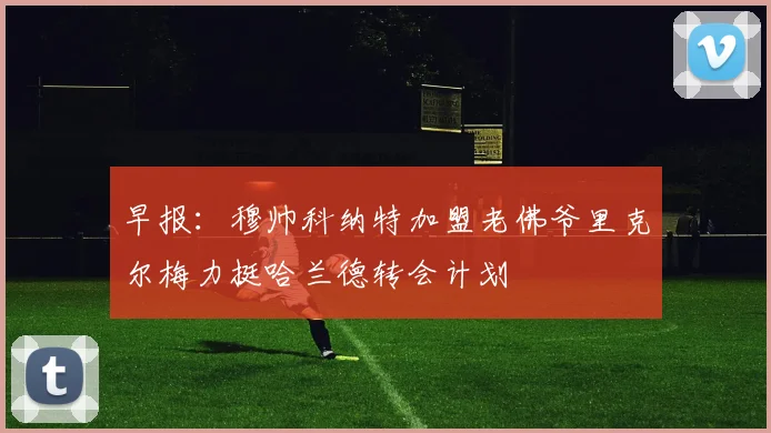早报：穆帅科纳特加盟老佛爷里克尔梅力挺哈兰德转会计划