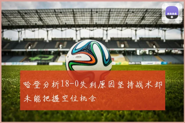 哈登分析18-0失利原因坚持战术却未能把握空位机会
