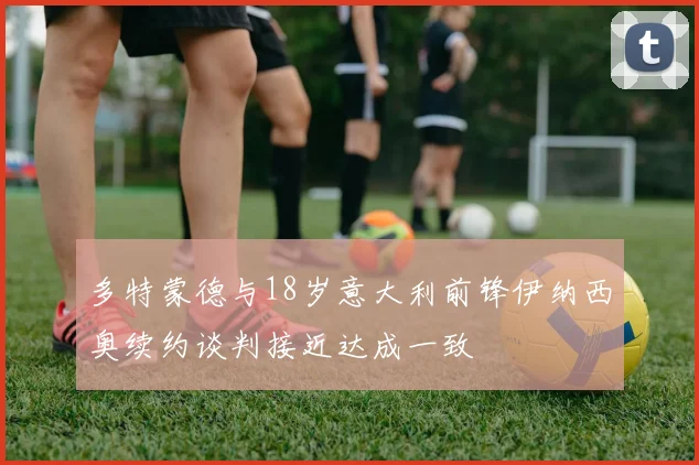多特蒙德与18岁意大利前锋伊纳西奥续约谈判接近达成一致