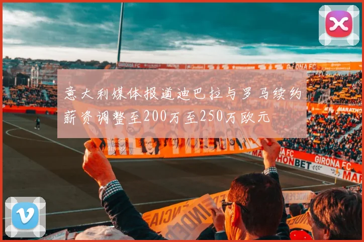 意大利媒体报道迪巴拉与罗马续约薪资调整至200万至250万欧元