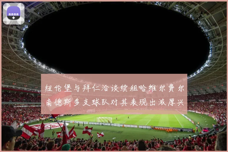 纽伦堡与拜仁洽谈续租哈维尔费尔南德斯多支球队对其表现出浓厚兴趣