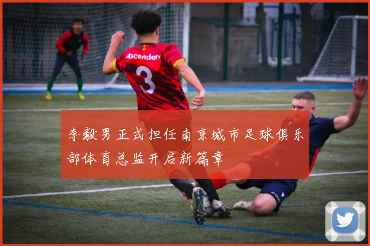 李毅男正式担任南京城市足球俱乐部体育总监开启新篇章